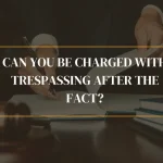 Can You Be Charged With Trespassing After The Fact